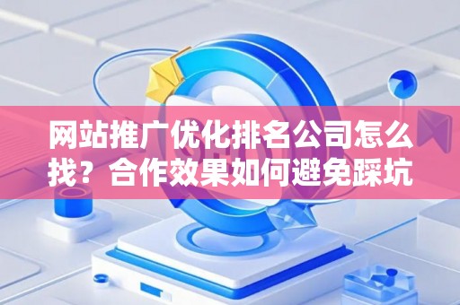 网站推广优化排名公司怎么找？合作效果如何避免踩坑？