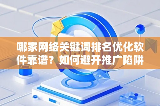 哪家网络关键词排名优化软件靠谱？如何避开推广陷阱妙招？