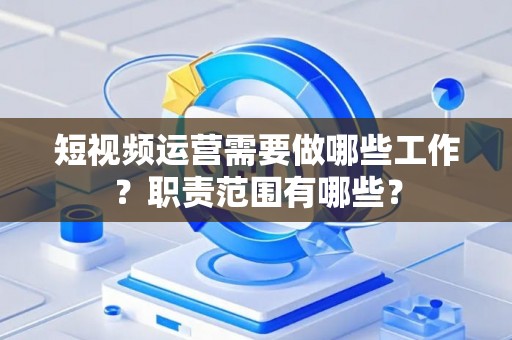 短视频运营需要做哪些工作？职责范围有哪些？